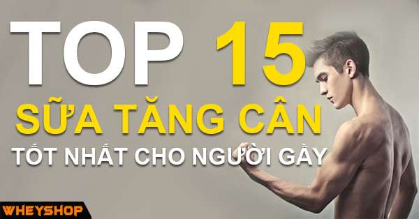 Bảng xếp hạng 15 loại Sữa Tăng Cân Mass Gainer tốt nhất dành cho người gầy lâu năm, người khó hấp thu dinh dưỡng, chính hãng, giá rẻ nhất tại Hà Nội, TpHCM